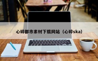宝应县心碎都市素材下载网站（心碎ska）